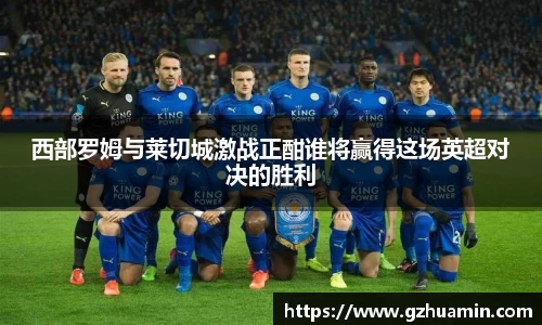 西部罗姆与莱切城激战正酣谁将赢得这场英超对决的胜利