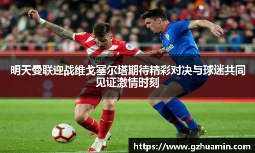 明天曼联迎战维戈塞尔塔期待精彩对决与球迷共同见证激情时刻
